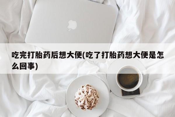 打胎药哪里能买到意外怀孕咨询吃完打胎药后想大便(吃了打胎药想大便是怎么回事)