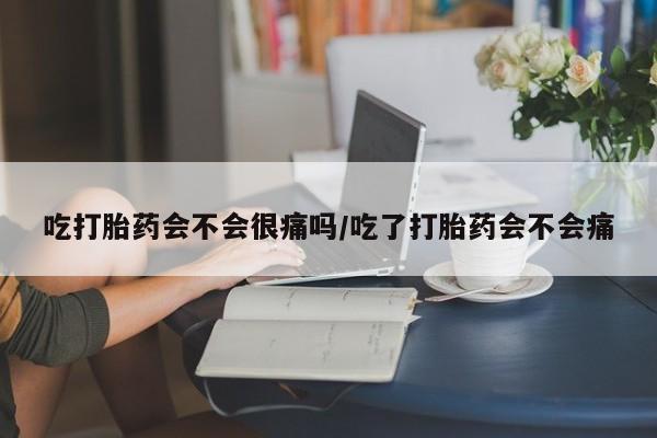 打胎药哪里能买到意外怀孕咨询吃打胎药会不会很痛吗/吃了打胎药会不会痛