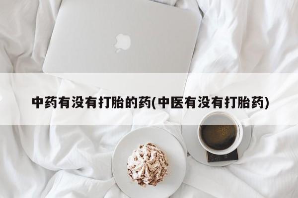 打胎药哪里能买到意外怀孕咨询中药有没有打胎的药(中医有没有打胎药)