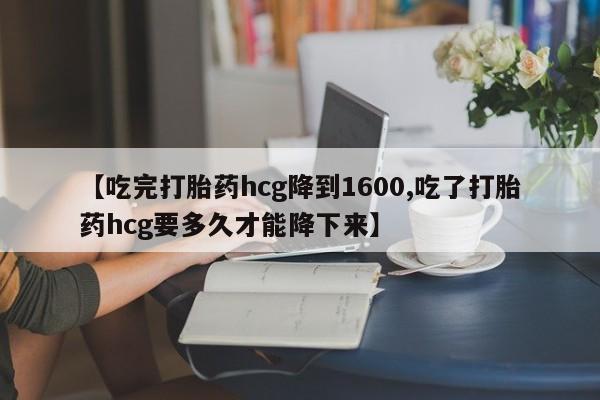 打胎药哪里能买到意外怀孕咨询【吃完打胎药hcg降到1600,吃了打胎药hcg要多久才能降下来】