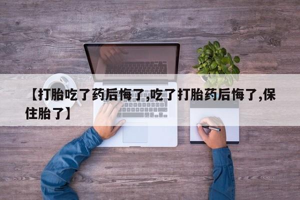打胎药哪里能买到意外怀孕咨询【打胎吃了药后悔了,吃了打胎药后悔了,保住胎了】