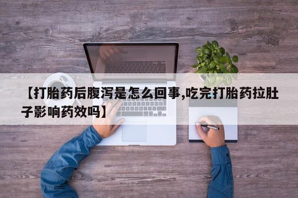 打胎药哪里能买到意外怀孕咨询【打胎药后腹泻是怎么回事,吃完打胎药拉肚子影响药效吗】