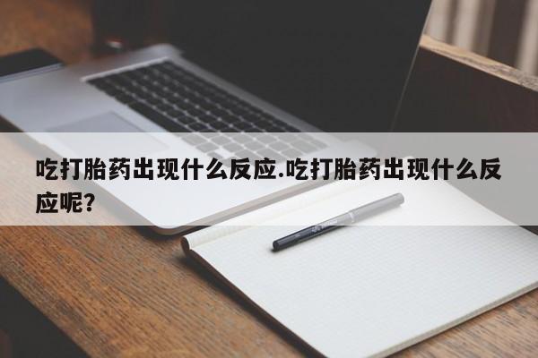 打胎药哪里能买到意外怀孕咨询吃打胎药出现什么反应.吃打胎药出现什么反应呢？