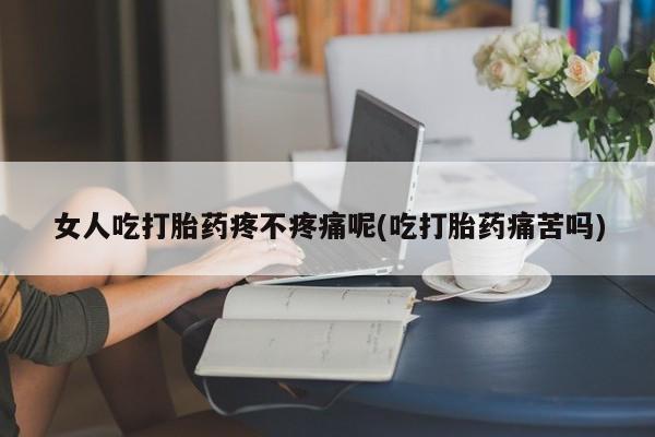 打胎药哪里能买到意外怀孕咨询女人吃打胎药疼不疼痛呢(吃打胎药痛苦吗)