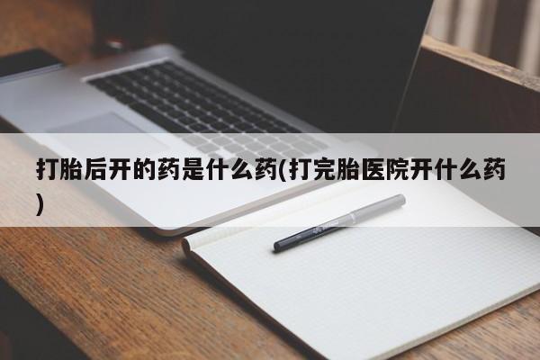 打胎药哪里能买到意外怀孕咨询打胎后开的药是什么药(打完胎医院开什么药)