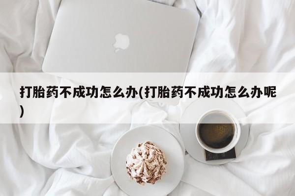 打胎药哪里能买到意外怀孕咨询打胎药不成功怎么办(打胎药不成功怎么办呢)