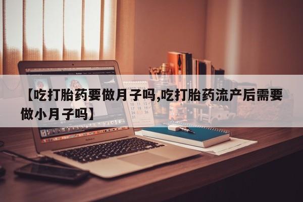 打胎药哪里能买到意外怀孕咨询【吃打胎药要做月子吗,吃打胎药流产后需要做小月子吗】