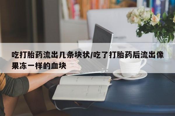 打胎药哪里能买到意外怀孕咨询吃打胎药流出几条块状/吃了打胎药后流出像果冻一样的血块