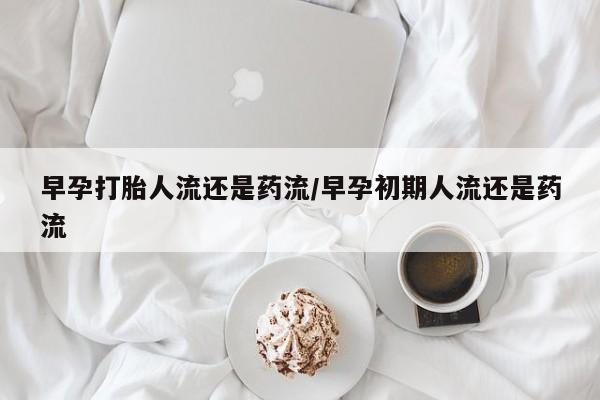 打胎药哪里能买到意外怀孕咨询早孕打胎人流还是药流/早孕初期人流还是药流