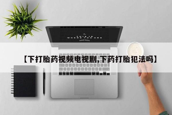 打胎药哪里能买到意外怀孕咨询【下打胎药视频电视剧,下药打胎犯法吗】