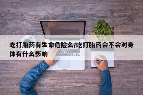 打胎药哪里能买到意外怀孕咨询吃打胎药有生命危险么/吃打胎药会不会对身体有什么影响