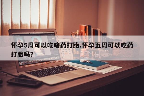打胎药哪里能买到意外怀孕咨询怀孕5周可以吃啥药打胎.怀孕五周可以吃药打胎吗？