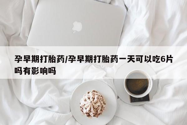 打胎药哪里能买到意外怀孕咨询孕早期打胎药/孕早期打胎药一天可以吃6片吗有影响吗