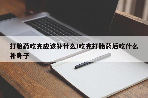 打胎药哪里能买到意外怀孕咨询打胎药吃完应该补什么/吃完打胎药后吃什么补身子
