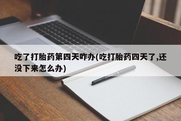 打胎药哪里能买到意外怀孕咨询吃了打胎药第四天咋办(吃打胎药四天了,还没下来怎么办)