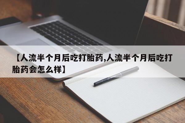 打胎药哪里能买到意外怀孕咨询【人流半个月后吃打胎药,人流半个月后吃打胎药会怎么样】