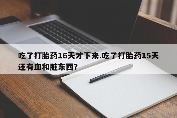 打胎药哪里能买到意外怀孕咨询吃了打胎药16天才下来.吃了打胎药15天还有血和脏东西？