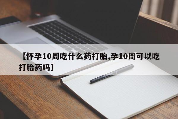 打胎药哪里能买到意外怀孕咨询【怀孕10周吃什么药打胎,孕10周可以吃打胎药吗】