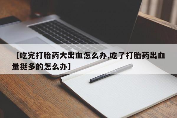 打胎药哪里能买到意外怀孕咨询【吃完打胎药大出血怎么办,吃了打胎药出血量挺多的怎么办】