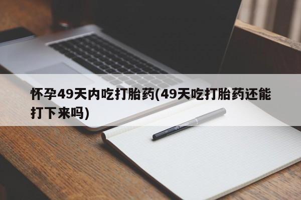 打胎药哪里能买到意外怀孕咨询怀孕49天内吃打胎药(49天吃打胎药还能打下来吗)