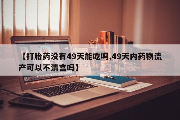 打胎药哪里能买到意外怀孕咨询【打胎药没有49天能吃吗,49天内药物流产可以不清宫吗】