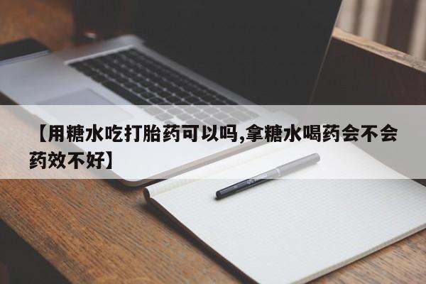 打胎药哪里能买到意外怀孕咨询【用糖水吃打胎药可以吗,拿糖水喝药会不会药效不好】
