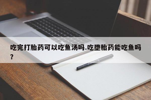 打胎药哪里能买到意外怀孕咨询吃完打胎药可以吃鱼汤吗.吃堕胎药能吃鱼吗?