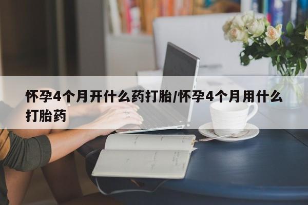 打胎药哪里能买到意外怀孕咨询怀孕4个月开什么药打胎/怀孕4个月用什么打胎药
