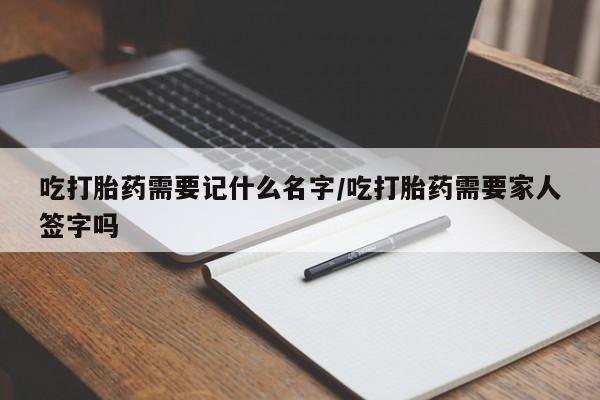 打胎药哪里能买到意外怀孕咨询吃打胎药需要记什么名字/吃打胎药需要家人签字吗
