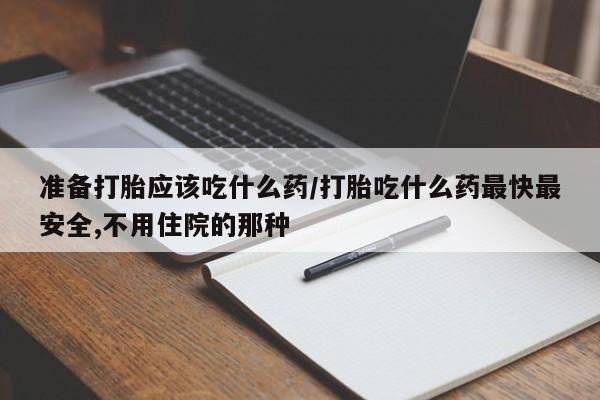 打胎药哪里能买到意外怀孕咨询准备打胎应该吃什么药/打胎吃什么药最快最安全,不用住院的那种
