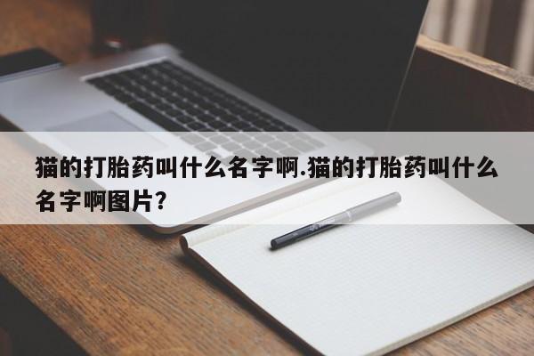 打胎药哪里能买到意外怀孕咨询猫的打胎药叫什么名字啊.猫的打胎药叫什么名字啊图片？