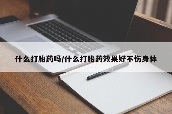 打胎药哪里能买到意外怀孕咨询什么打胎药吗/什么打胎药效果好不伤身体