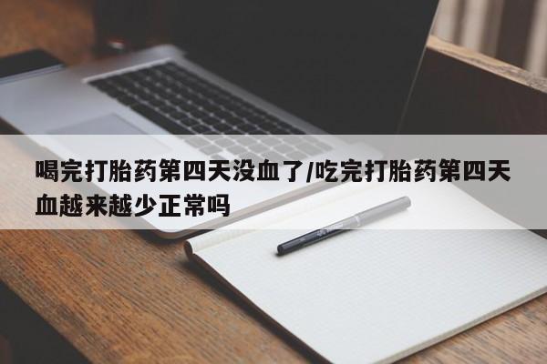 打胎药哪里能买到意外怀孕咨询喝完打胎药第四天没血了/吃完打胎药第四天血越来越少正常吗