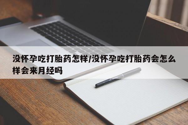 打胎药哪里能买到意外怀孕咨询没怀孕吃打胎药怎样/没怀孕吃打胎药会怎么样会来月经吗