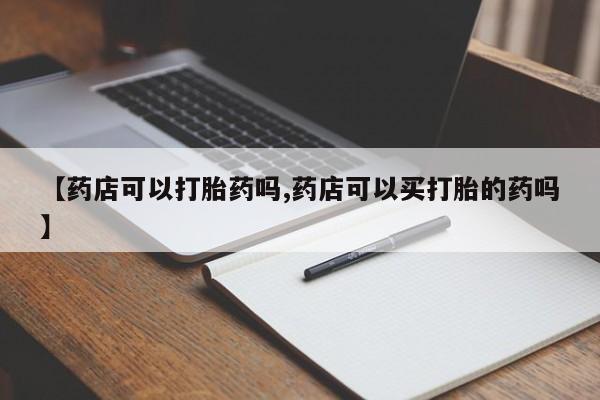 打胎药哪里能买到意外怀孕咨询【药店可以打胎药吗,药店可以买打胎的药吗】