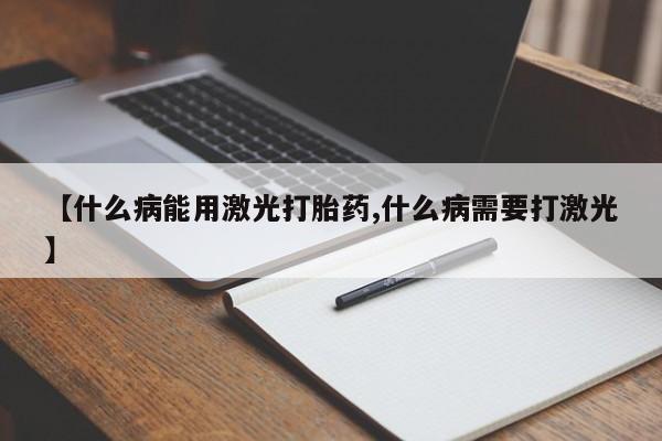 打胎药哪里能买到意外怀孕咨询【什么病能用激光打胎药,什么病需要打激光】
